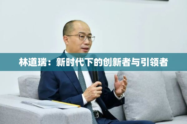 林道瑞：新时代下的创新者与引领者