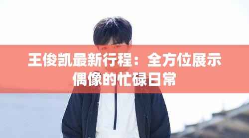王俊凯最新行程:全方位展示偶像的忙碌日常