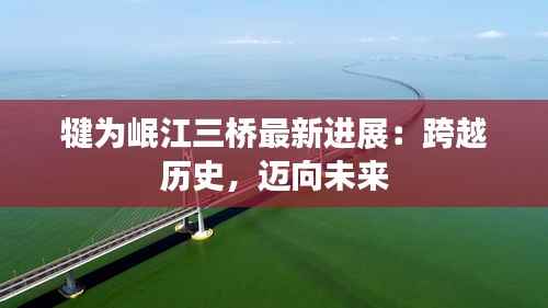 犍为岷江三桥最新进展：跨越历史，迈向未来