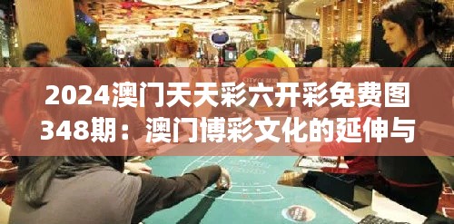 2024澳门天天彩六开彩免费图348期：澳门博彩文化的延伸与发展