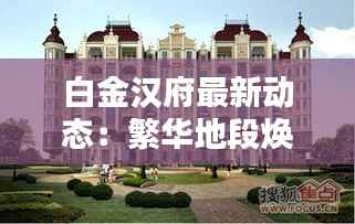 白金汉府最新动态:繁华地段焕新颜,品质生活再升级