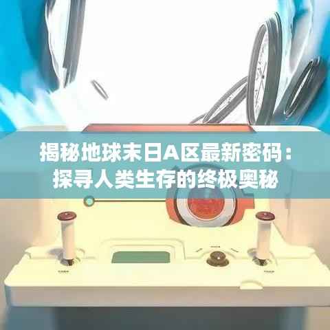 揭秘地球末日A区最新密码：探寻人类生存的终极奥秘