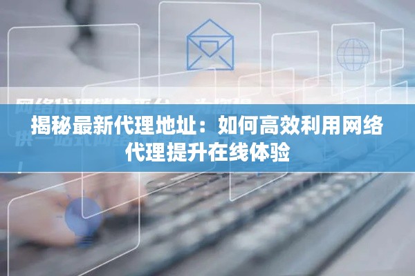 揭秘最新代理地址:如何高效利用网络代理提升在线体验