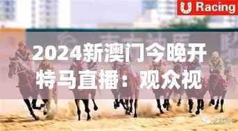 2024新澳门今晚开特马直播：观众视角下的赛马盛况