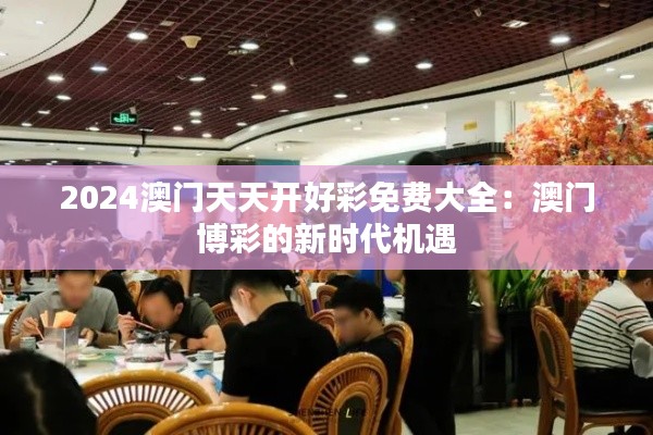 2024澳门天天开好彩免费大全：澳门博彩的新时代机遇