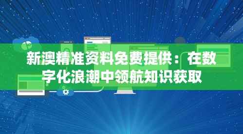 新澳精准资料免费提供：在数字化浪潮中领航知识获取