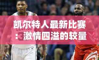 凯尔特人最新比赛:激情四溢的较量,胜利的曙光初现