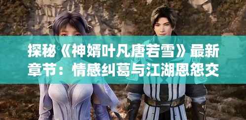探秘《神婿叶凡唐若雪》最新章节：情感纠葛与江湖恩怨交织