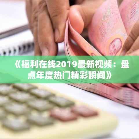 《福利在线2019最新视频：盘点年度热门精彩瞬间》