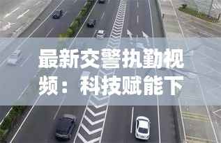 最新交警执勤视频：科技赋能下的智慧交通管理