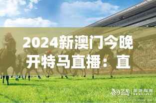 2024新澳门今晚开特马直播:直播与现实交织的赛马盛宴