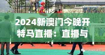 2024新澳门今晚开特马直播：直播与现实交织的赛马盛宴
