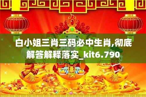 白小姐三肖三码必中生肖,彻底解答解释落实_kit6.790