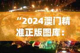“2024澳门精准正版图库：展现澳门多元文化的窗口”