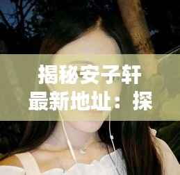 揭秘安子轩最新地址：探寻网络红人的神秘生活