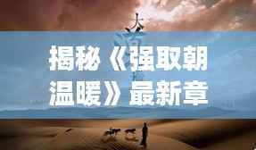 揭秘《强取朝温暖》最新章节65：情感纠葛与命运抉择