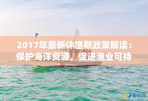 2017年最新休渔期政策解读：保护海洋资源，促进渔业可持续发展