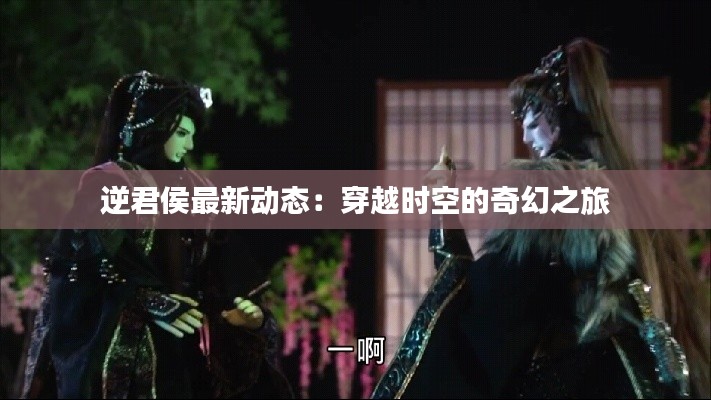 逆君侯最新动态:穿越时空的奇幻之旅