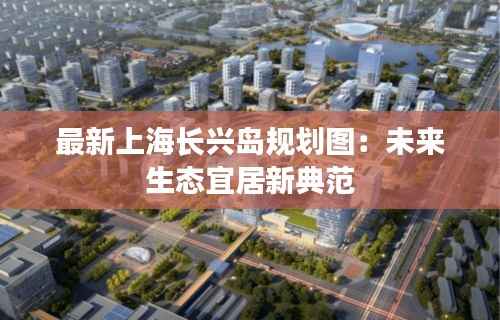 最新上海长兴岛规划图：未来生态宜居新典范