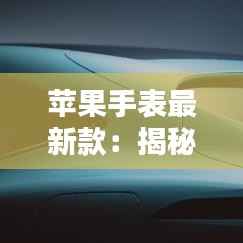 苹果手表最新款：揭秘苹果手表的迭代与创新