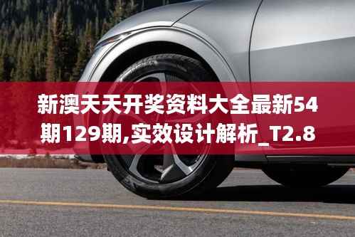 新澳天天开奖资料大全最新54期129期,实效设计解析_T2.868