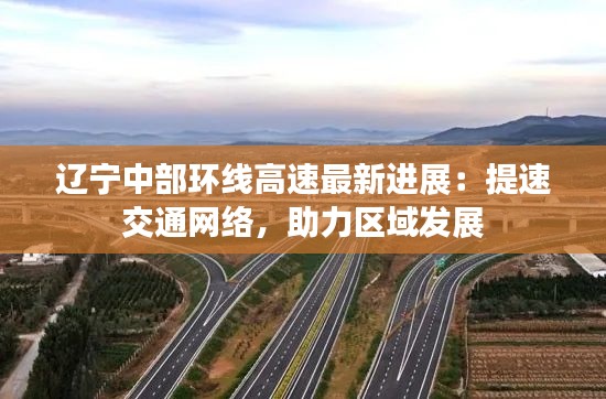 辽宁中部环线高速最新进展：提速交通网络，助力区域发展