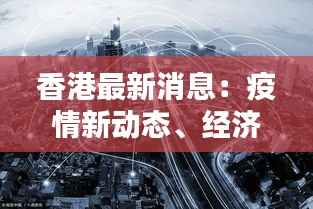香港最新消息:疫情新动态、经济复苏与政策调整一览