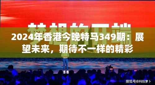 2024年香港今晚特马349期:展望未来,期待不一样的精彩