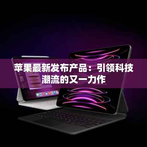 苹果最新发布产品:引领科技潮流的又一力作