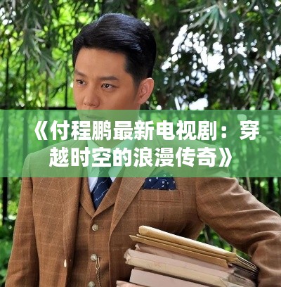 《付程鹏最新电视剧:穿越时空的浪漫传奇》