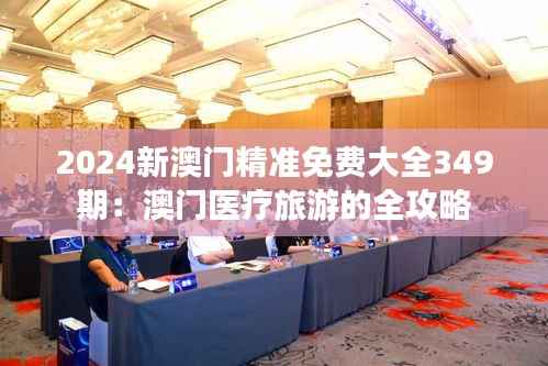 2024新澳门精准免费大全349期：澳门医疗旅游的全攻略