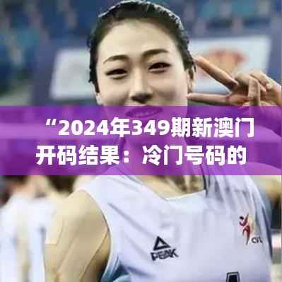 “2024年349期新澳门开码结果：冷门号码的意外之喜”
