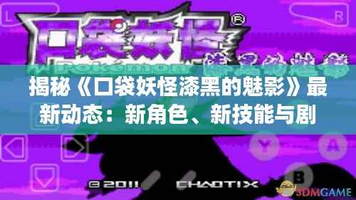 揭秘《口袋妖怪漆黑的魅影》最新动态：新角色、新技能与剧情前瞻