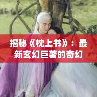 揭秘《枕上书》:最新玄幻巨著的奇幻之旅