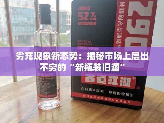 劣充现象新态势：揭秘市场上层出不穷的“新瓶装旧酒”