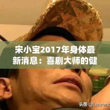 宋小宝2017年身体最新消息:喜剧大师的健康现状与粉丝关心