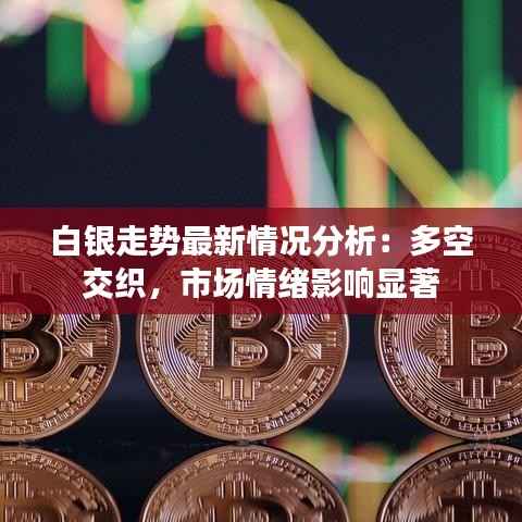 白银走势最新情况分析：多空交织，市场情绪影响显著