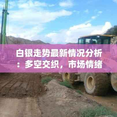 白银走势最新情况分析:多空交织,市场情绪影响显著