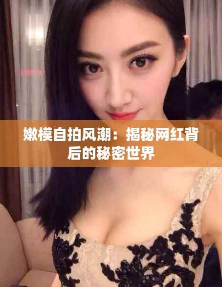 嫩模自拍风潮：揭秘网红背后的秘密世界