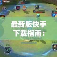 最新版快手下载指南：轻松享受短视频乐趣