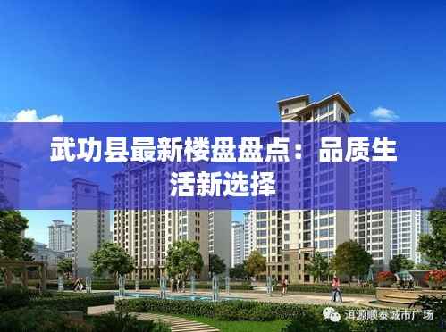 武功县最新楼盘盘点:品质生活新选择
