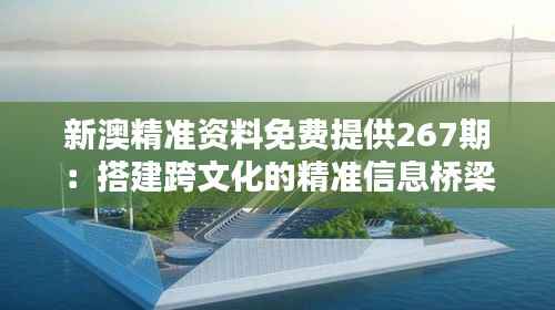 新澳精准资料免费提供267期：搭建跨文化的精准信息桥梁