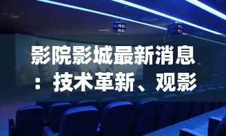 影院影城最新消息:技术革新、观影体验升级,未来影院将如何改变?