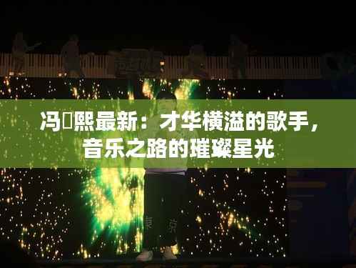 冯珺熙最新：才华横溢的歌手，音乐之路的璀璨星光