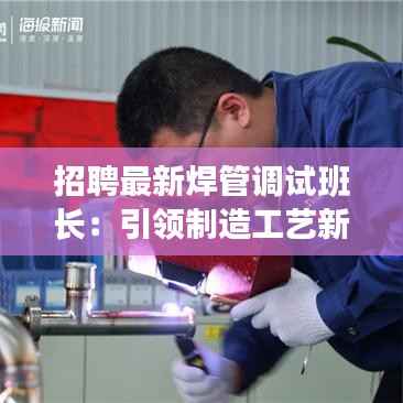 招聘最新焊管调试班长:引领制造工艺新篇章