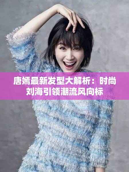 唐嫣最新发型大解析：时尚刘海引领潮流风向标