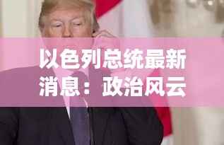 以色列总统最新消息:政治风云再起,国家未来展望