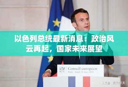 以色列总统最新消息：政治风云再起，国家未来展望