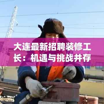大连最新招聘装修工长：机遇与挑战并存