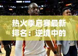 热火季后赛最新排名：逆境中的崛起与挑战并存
